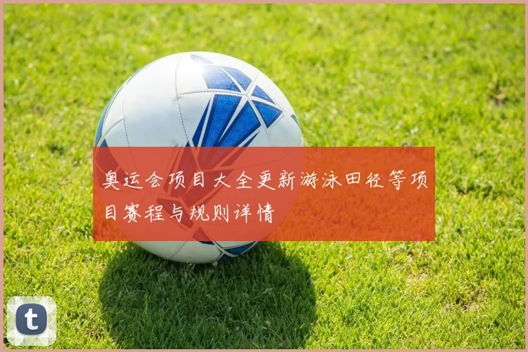 奥运会项目大全更新游泳田径等项目赛程与规则详情