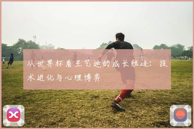 从世界杯看王艺迪的成长轨迹：技术进化与心理博弈