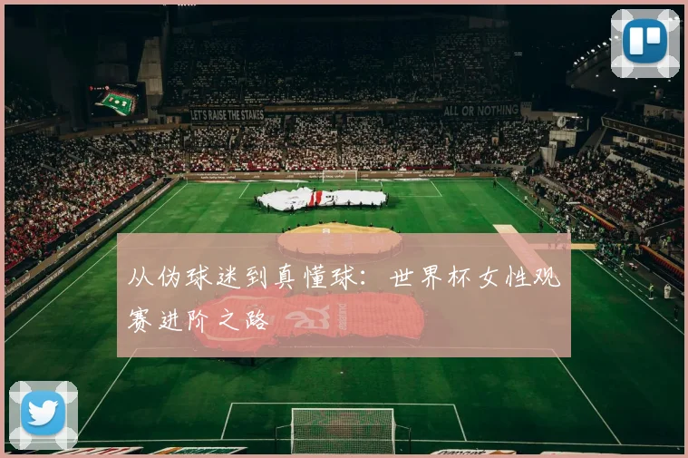 从伪球迷到真懂球：世界杯女性观赛进阶之路
